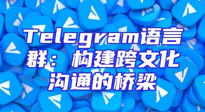 Telegram语言群：构建跨文化沟通的桥梁