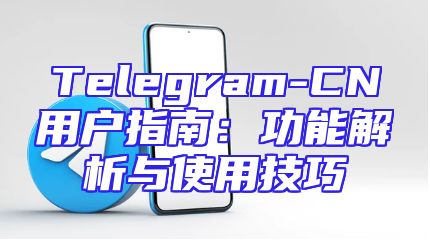 Telegram-CN用户指南：功能解析与使用技巧