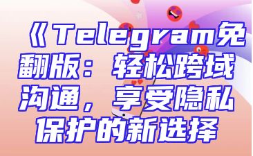 《Telegram免翻版：轻松跨域沟通，享受隐私保护的新选择