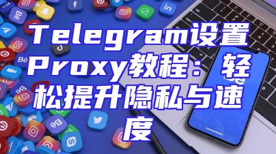 Telegram设置Proxy教程：轻松提升隐私与速度