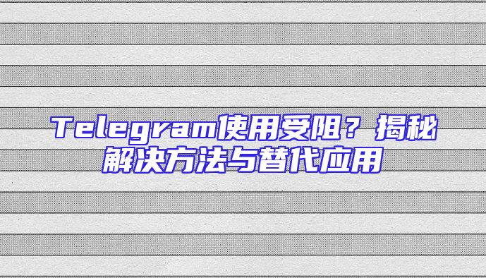 Telegram使用受阻？揭秘解决方法与替代应用