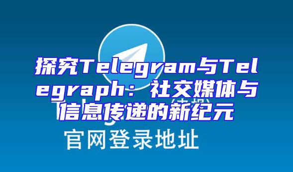 探究Telegram与Telegraph：社交媒体与信息传递的新纪元