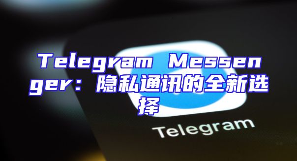 Telegram Messenger：隐私通讯的全新选择