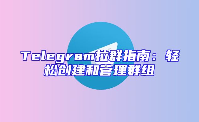 Telegram拉群指南：轻松创建和管理群组