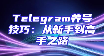 Telegram养号技巧：从新手到高手之路