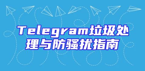 Telegram垃圾处理与防骚扰指南