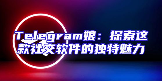 Telegram娘：探索这款社交软件的独特魅力