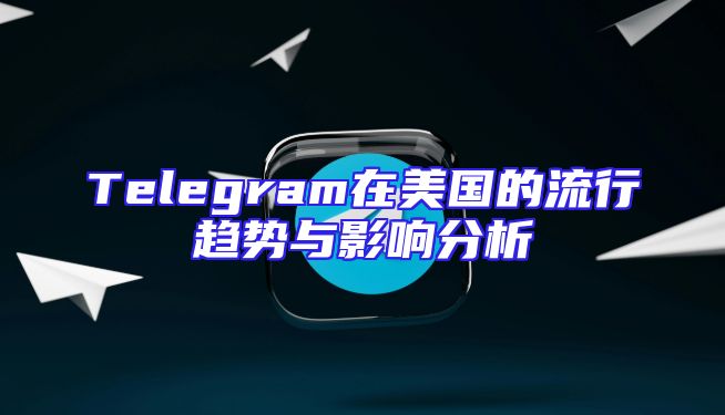 Telegram在美国的流行趋势与影响分析