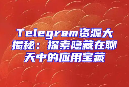 Telegram资源大揭秘：探索隐藏在聊天中的应用宝藏