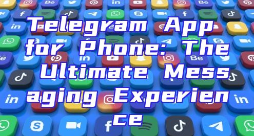 Telegram App for Phone: The Ultimate Messaging Experience