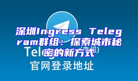 深圳Ingress Telegram群组：探索城市秘密的新方式