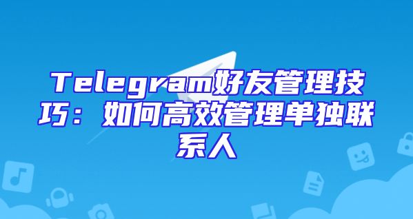 Telegram好友管理技巧：如何高效管理单独联系人