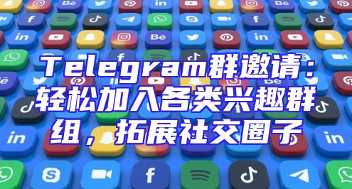 Telegram群邀请：轻松加入各类兴趣群组，拓展社交圈子
