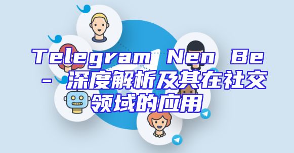Telegram Nen Be - 深度解析及其在社交领域的应用