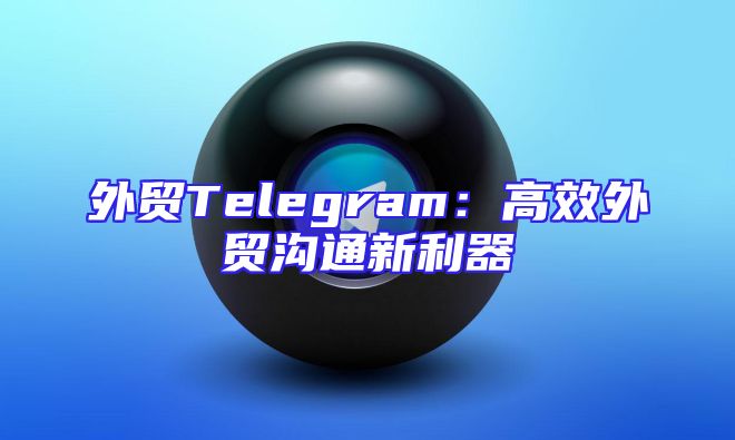 外贸Telegram：高效外贸沟通新利器