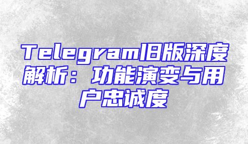 Telegram旧版深度解析：功能演变与用户忠诚度