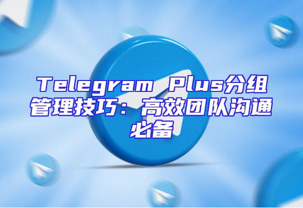 Telegram Plus分组管理技巧：高效团队沟通必备