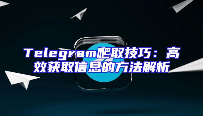 Telegram爬取技巧：高效获取信息的方法解析