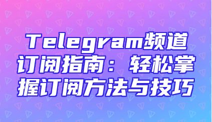 Telegram频道订阅指南：轻松掌握订阅方法与技巧