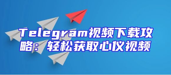Telegram视频下载攻略：轻松获取心仪视频