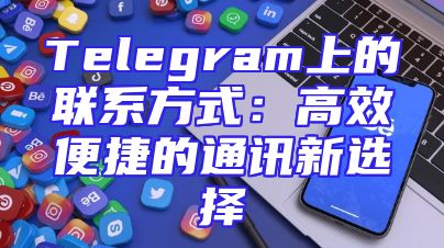 Telegram上的联系方式：高效便捷的通讯新选择