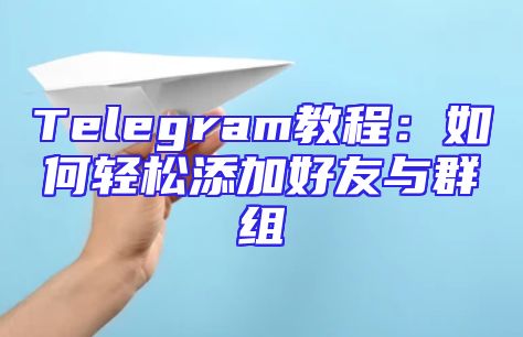 Telegram教程：如何轻松添加好友与群组