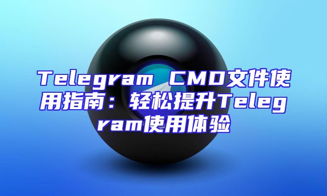 Telegram CMD文件使用指南：轻松提升Telegram使用体验
