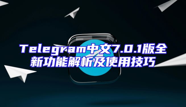 Telegram中文7.0.1版全新功能解析及使用技巧