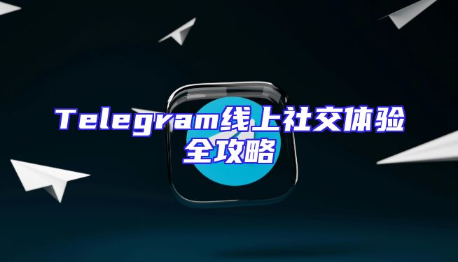 Telegram线上社交体验全攻略