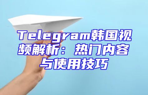 Telegram韩国视频解析：热门内容与使用技巧