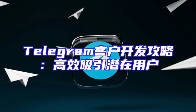 Telegram客户开发攻略：高效吸引潜在用户