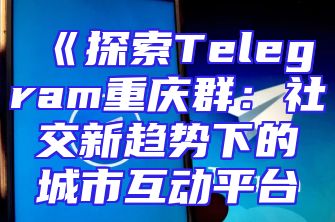 《探索Telegram重庆群：社交新趋势下的城市互动平台
