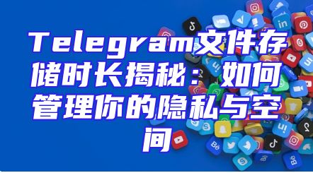 Telegram文件存储时长揭秘：如何管理你的隐私与空间