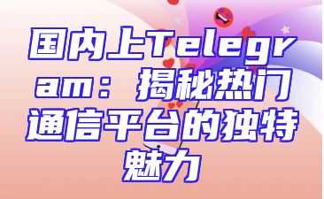 国内上Telegram：揭秘热门通信平台的独特魅力