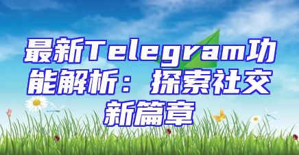 最新Telegram功能解析：探索社交新篇章