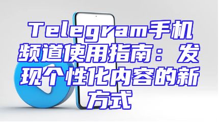 Telegram手机频道使用指南：发现个性化内容的新方式
