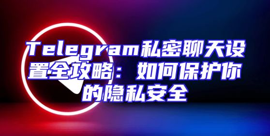 Telegram私密聊天设置全攻略：如何保护你的隐私安全
