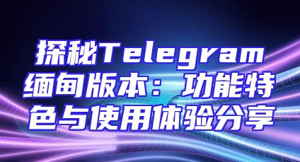探秘Telegram缅甸版本：功能特色与使用体验分享