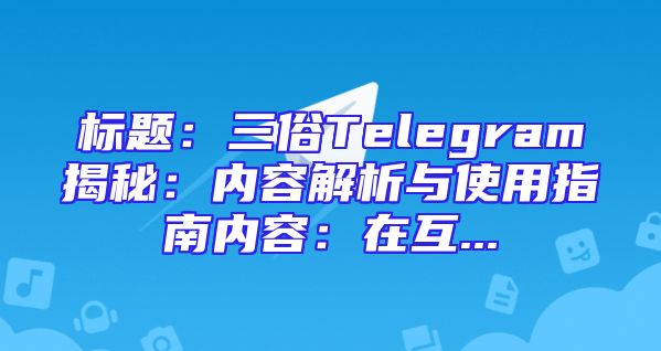 标题：三俗Telegram揭秘：内容解析与使用指南内容：在互...