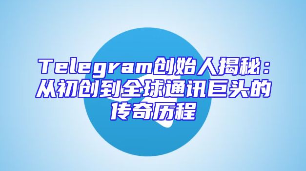 Telegram创始人揭秘：从初创到全球通讯巨头的传奇历程