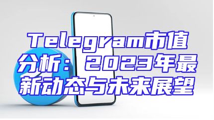 Telegram市值分析：2023年最新动态与未来展望