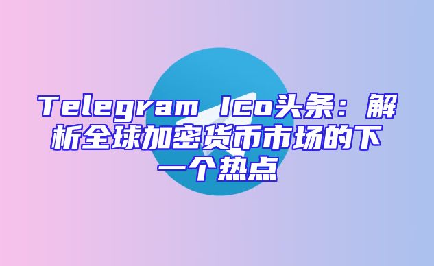 Telegram Ico头条：解析全球加密货币市场的下一个热点