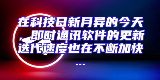 在科技日新月异的今天，即时通讯软件的更新迭代速度也在不断加快...