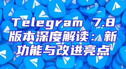 Telegram 7.8版本深度解读：新功能与改进亮点