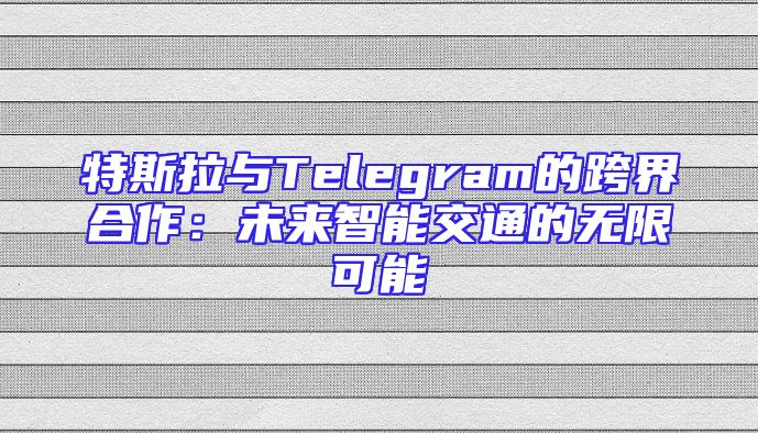 特斯拉与Telegram的跨界合作：未来智能交通的无限可能