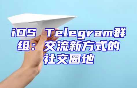 iOS Telegram群组：交流新方式的社交圈地