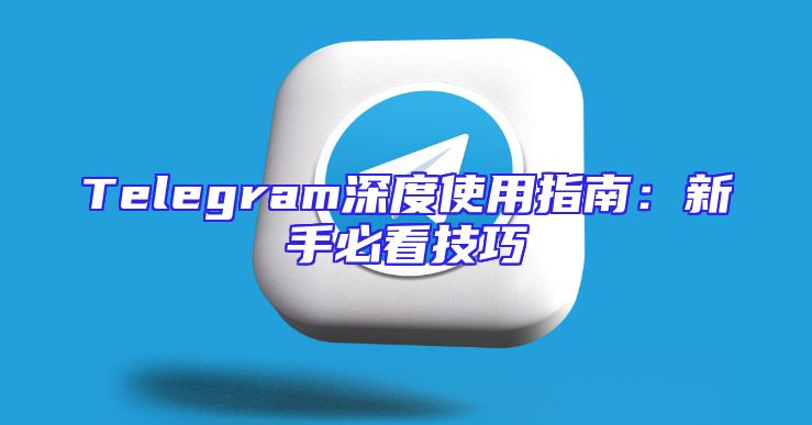 Telegram深度使用指南：新手必看技巧