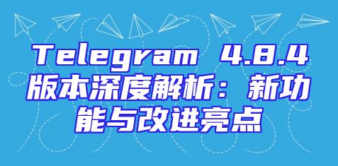 Telegram 4.8.4版本深度解析：新功能与改进亮点