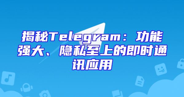 揭秘Telegram：功能强大、隐私至上的即时通讯应用