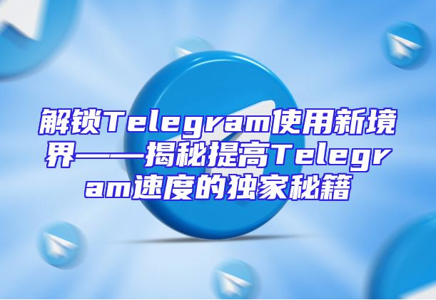解锁Telegram使用新境界——揭秘提高Telegram速度的独家秘籍